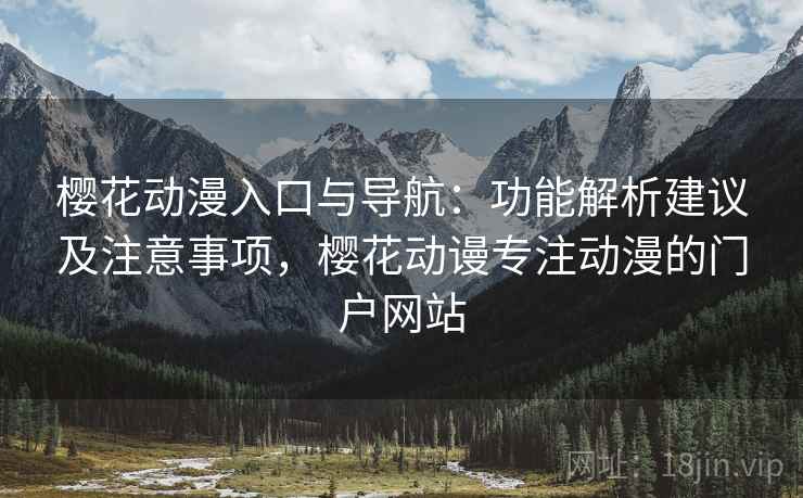 樱花动漫入口与导航：功能解析建议及注意事项，樱花动谩专注动漫的门户网站