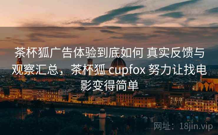 茶杯狐广告体验到底如何 真实反馈与观察汇总,茶杯狐 cupfox 努力让找电影变得简单 茶杯狐广告体验到底如何 真实反馈与观察汇总,茶杯狐 cupfox 努力让找电影变得简单