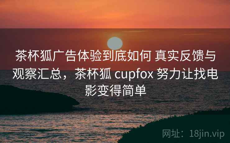 茶杯狐广告体验到底如何 真实反馈与观察汇总，茶杯狐 cupfox 努力让找电影变得简单