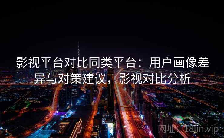 影视平台对比同类平台：用户画像差异与对策建议，影视对比分析