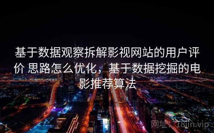 基于数据观察拆解影视网站的用户评价 思路怎么优化,基于数据挖掘的电影推荐算法 基于数据观察拆解影视网站的用户评价 思路怎么优化,基于数据挖掘的电影推荐算法