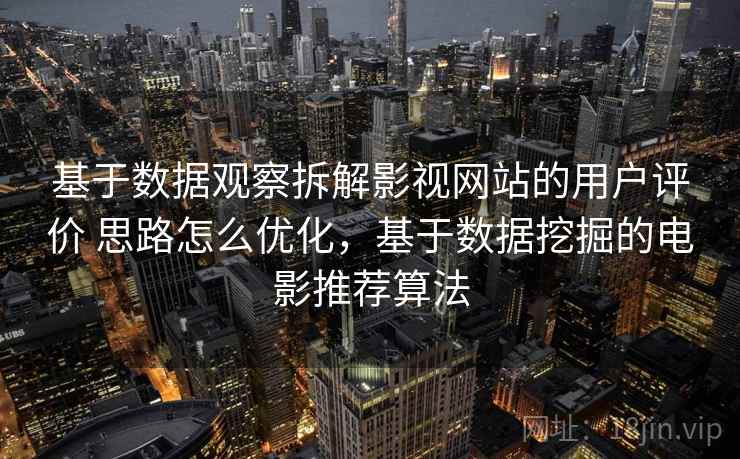 基于数据观察拆解影视网站的用户评价 思路怎么优化，基于数据挖掘的电影推荐算法