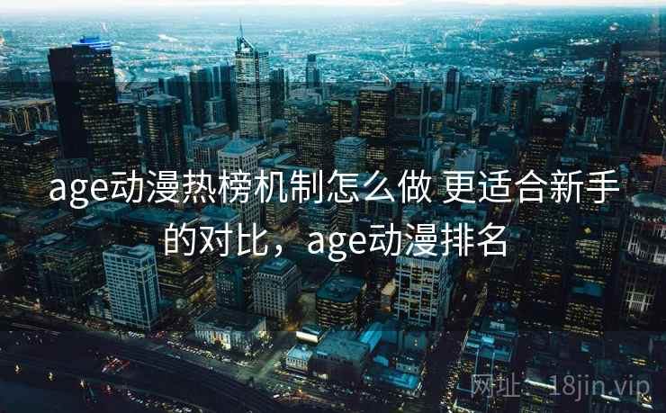 age动漫热榜机制怎么做 更适合新手的对比，age动漫排名