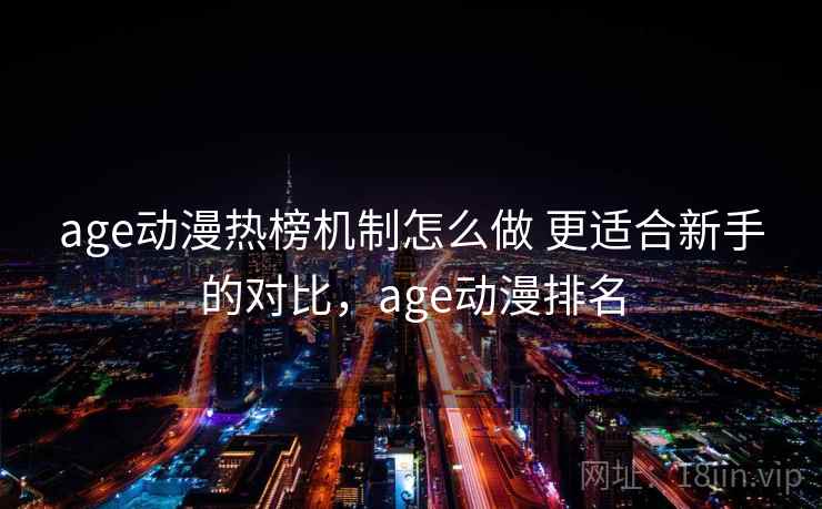 age动漫热榜机制怎么做 更适合新手的对比,age动漫排名 age动漫热榜机制怎么做 更适合新手的对比,age动漫排名
