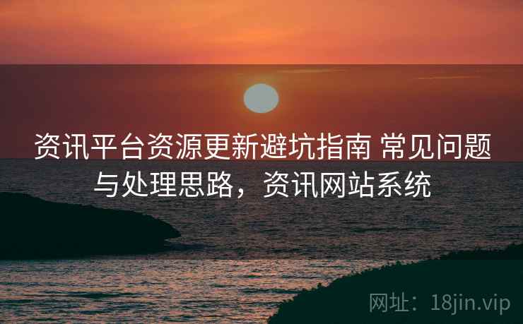 资讯平台资源更新避坑指南 常见问题与处理思路,资讯网站系统 资讯平台资源更新避坑指南 常见问题与处理思路,资讯网站系统