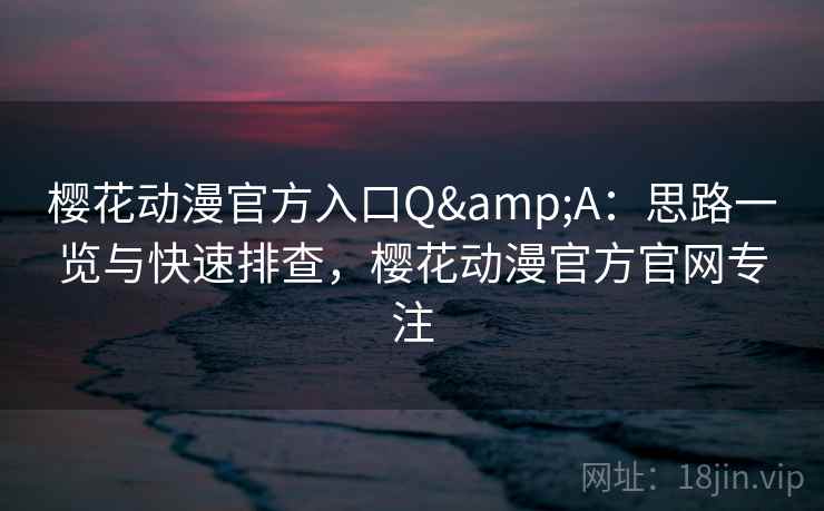 樱花动漫官方入口Q&A：思路一览与快速排查，樱花动漫官方官网专注
