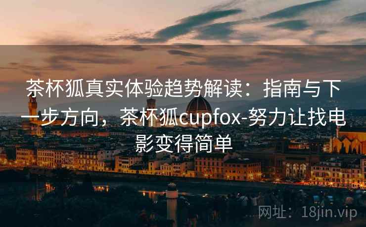 茶杯狐真实体验趋势解读：指南与下一步方向，茶杯狐cupfox-努力让找电影变得简单