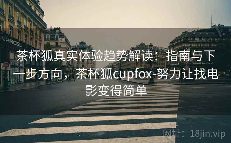 茶杯狐真实体验趋势解读:指南与下一步方向,茶杯狐cupfox-努力让找电影变得简单 茶杯狐真实体验趋势解读:指南与下一步方向,茶杯狐cupfox-努力让找电影变得简单