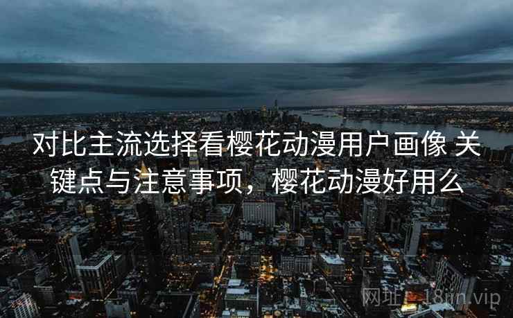 对比主流选择看樱花动漫用户画像 关键点与注意事项,樱花动漫好用么 对比主流选择看樱花动漫用户画像 关键点与注意事项,樱花动漫好用么
