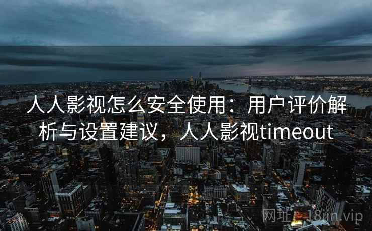 人人影视怎么安全使用：用户评价解析与设置建议，人人影视timeout
