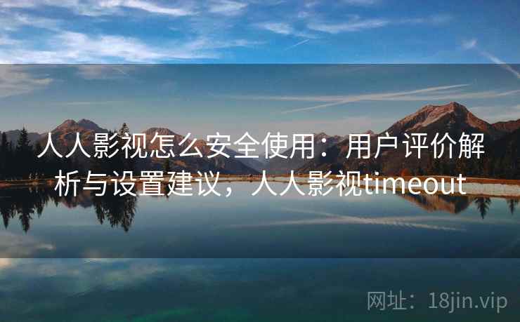人人影视怎么安全使用:用户评价解析与设置建议,人人影视timeout 人人影视怎么安全使用:用户评价解析与设置建议,人人影视timeout