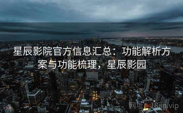 星辰影院官方信息汇总:功能解析方案与功能梳理,星辰影园 星辰影院官方信息汇总:功能解析方案与功能梳理,星辰影园