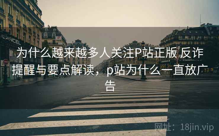 为什么越来越多人关注P站正版 反诈提醒与要点解读，p站为什么一直放广告