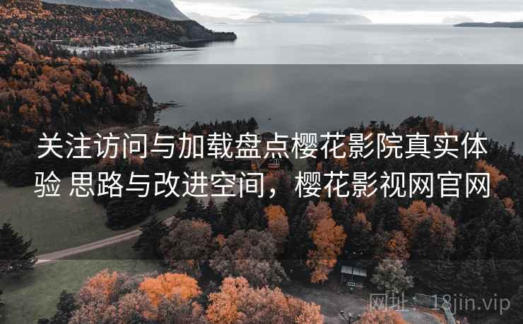 关注访问与加载盘点樱花影院真实体验 思路与改进空间，樱花影视网官网