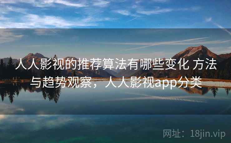 人人影视的推荐算法有哪些变化 方法与趋势观察，人人影视app分类