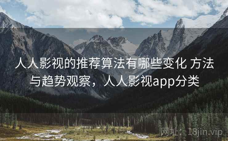 人人影视的推荐算法有哪些变化 方法与趋势观察，人人影视app分类
