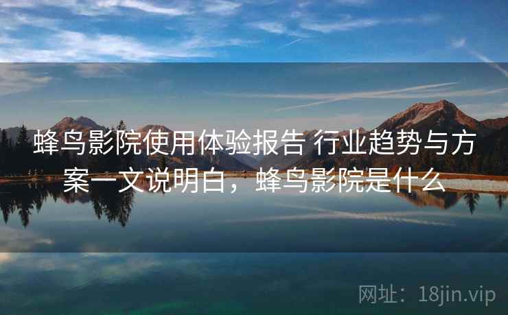 蜂鸟影院使用体验报告 行业趋势与方案一文说明白，蜂鸟影院是什么