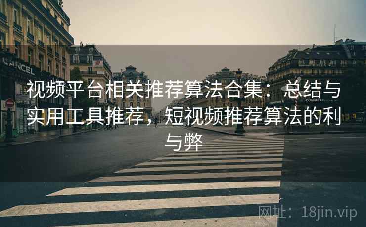 视频平台相关推荐算法合集：总结与实用工具推荐，短视频推荐算法的利与弊