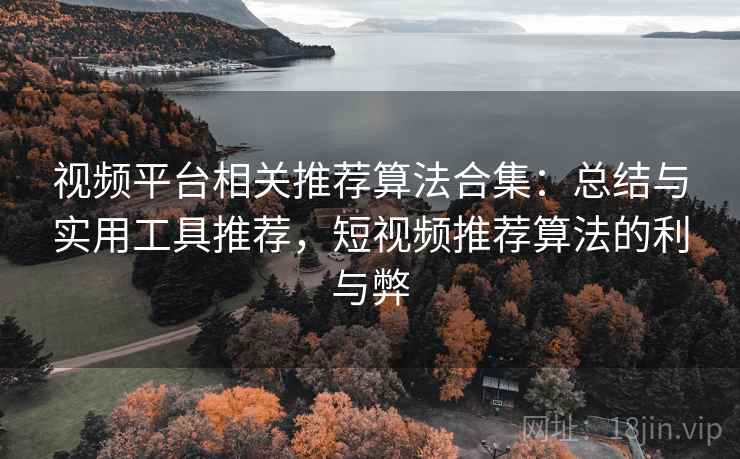 视频平台相关推荐算法合集:总结与实用工具推荐,短视频推荐算法的利与弊 视频平台相关推荐算法合集:总结与实用工具推荐,短视频推荐算法的利与弊