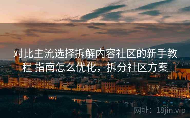 对比主流选择拆解内容社区的新手教程 指南怎么优化，拆分社区方案