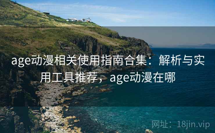 age动漫相关使用指南合集：解析与实用工具推荐，age动漫在哪