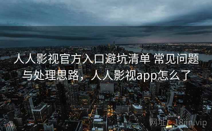人人影视官方入口避坑清单 常见问题与处理思路，人人影视app怎么了