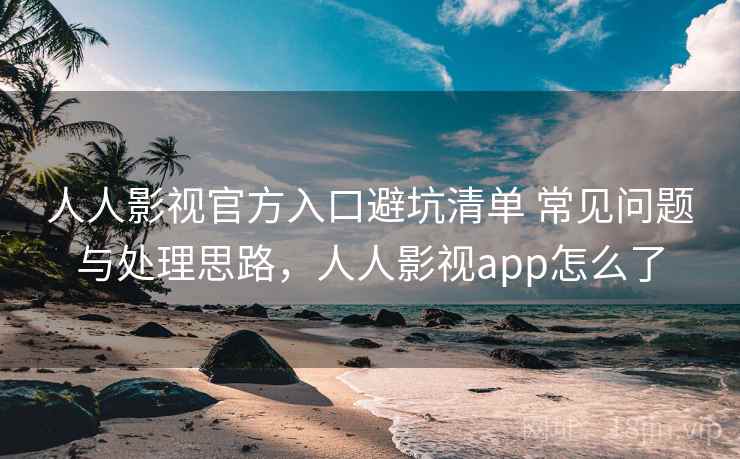 人人影视官方入口避坑清单 常见问题与处理思路,人人影视app怎么了 人人影视官方入口避坑清单 常见问题与处理思路,人人影视app怎么了