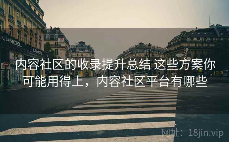 内容社区的收录提升总结 这些方案你可能用得上,内容社区平台有哪些 内容社区的收录提升总结 这些方案你可能用得上,内容社区平台有哪些
