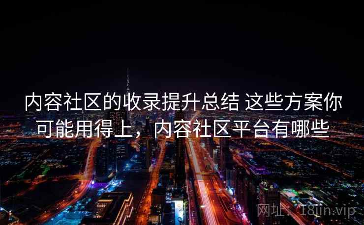 内容社区的收录提升总结 这些方案你可能用得上，内容社区平台有哪些