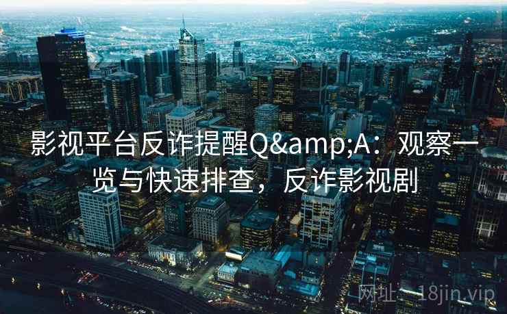 影视平台反诈提醒Q&A：观察一览与快速排查，反诈影视剧