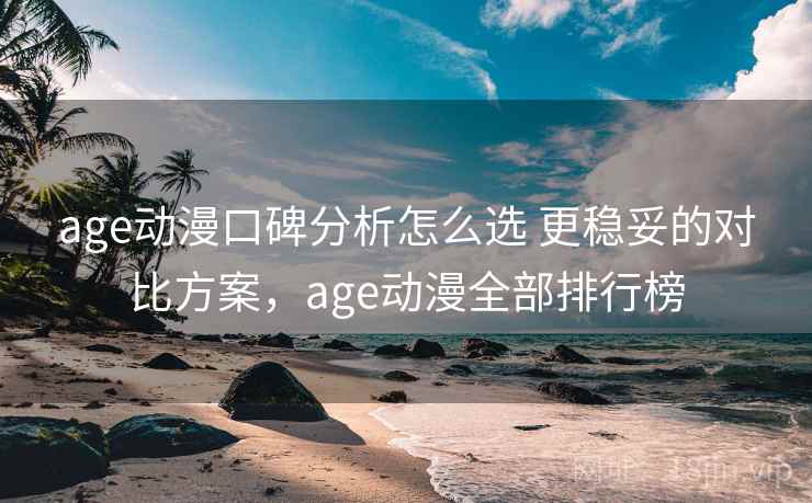 age动漫口碑分析怎么选 更稳妥的对比方案，age动漫全部排行榜