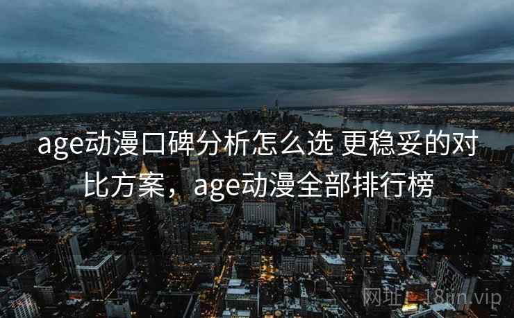 age动漫口碑分析怎么选 更稳妥的对比方案，age动漫全部排行榜