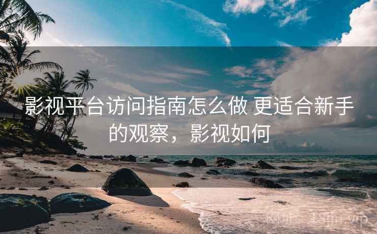 影视平台访问指南怎么做 更适合新手的观察，影视如何