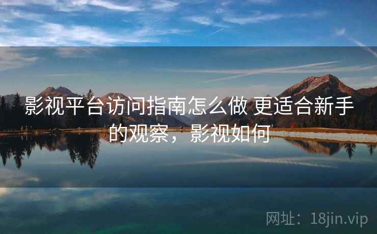 影视平台访问指南怎么做 更适合新手的观察,影视如何 影视平台访问指南怎么做 更适合新手的观察,影视如何