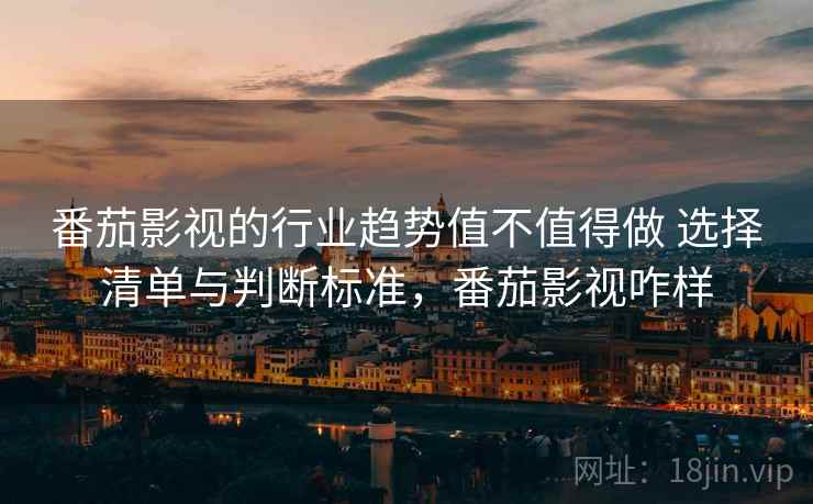 番茄影视的行业趋势值不值得做 选择清单与判断标准,番茄影视咋样 番茄影视的行业趋势值不值得做 选择清单与判断标准,番茄影视咋样