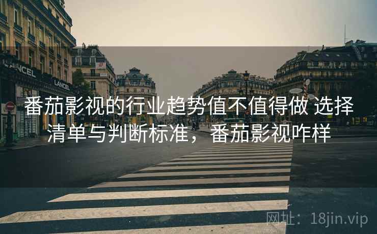 番茄影视的行业趋势值不值得做 选择清单与判断标准，番茄影视咋样