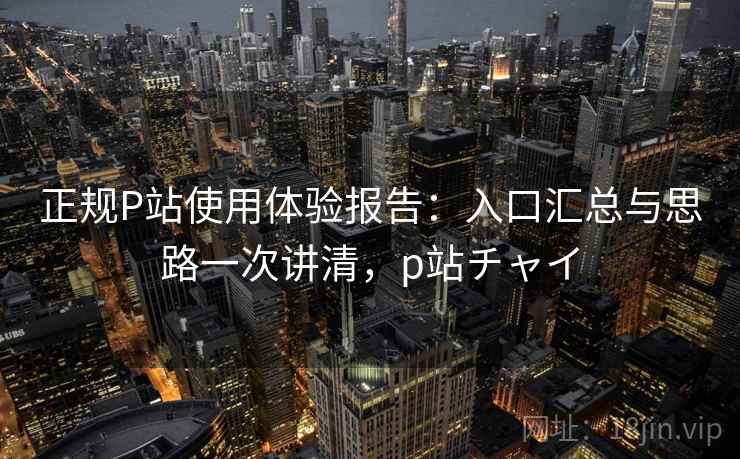 正规P站使用体验报告:入口汇总与思路一次讲清,p站チャイ 正规P站使用体验报告:入口汇总与思路一次讲清,p站チャイ