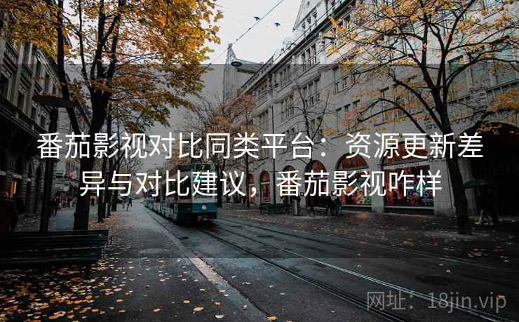 番茄影视对比同类平台：资源更新差异与对比建议，番茄影视咋样