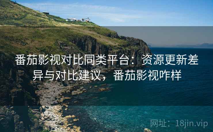 番茄影视对比同类平台:资源更新差异与对比建议,番茄影视咋样 番茄影视对比同类平台:资源更新差异与对比建议,番茄影视咋样