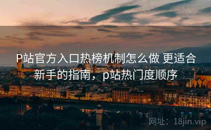 P站官方入口热榜机制怎么做 更适合新手的指南,p站热门度顺序 P站官方入口热榜机制怎么做 更适合新手的指南,p站热门度顺序