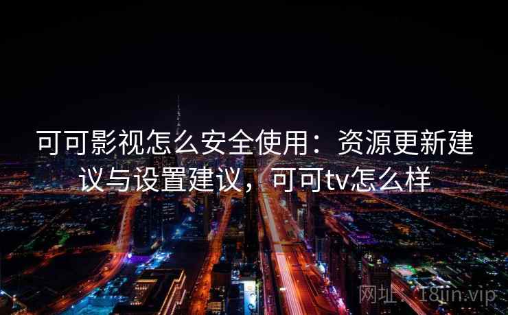 可可影视怎么安全使用：资源更新建议与设置建议，可可tv怎么样