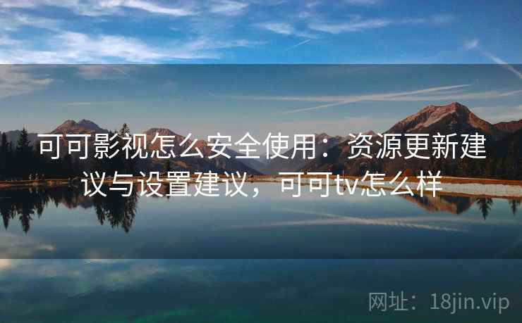 可可影视怎么安全使用:资源更新建议与设置建议,可可tv怎么样 可可影视怎么安全使用:资源更新建议与设置建议,可可tv怎么样