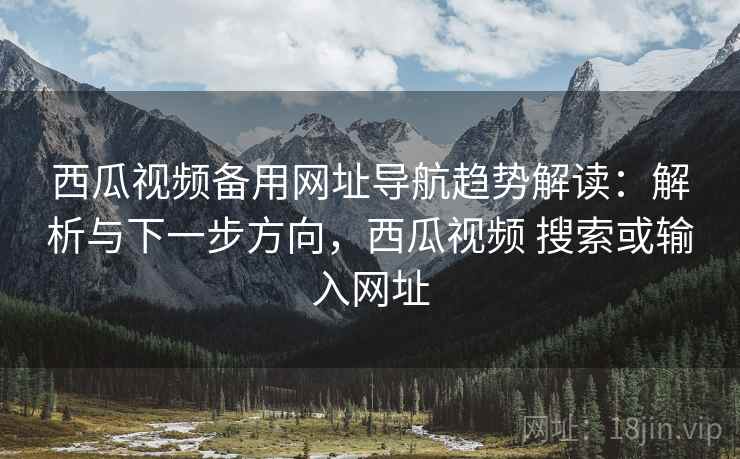 西瓜视频备用网址导航趋势解读：解析与下一步方向，西瓜视频 搜索或输入网址