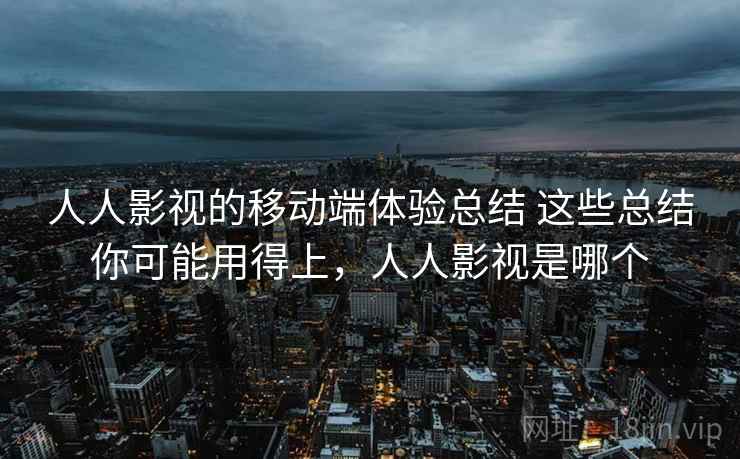 人人影视的移动端体验总结 这些总结你可能用得上，人人影视是哪个