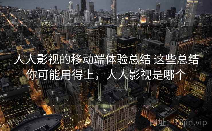人人影视的移动端体验总结 这些总结你可能用得上,人人影视是哪个 人人影视的移动端体验总结 这些总结你可能用得上,人人影视是哪个
