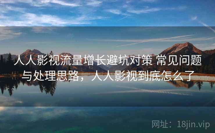 人人影视流量增长避坑对策 常见问题与处理思路,人人影视到底怎么了 人人影视流量增长避坑对策 常见问题与处理思路,人人影视到底怎么了