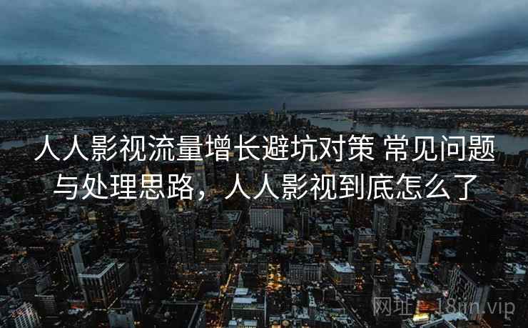 人人影视流量增长避坑对策 常见问题与处理思路，人人影视到底怎么了