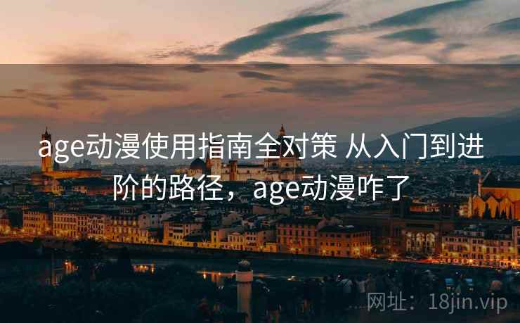 age动漫使用指南全对策 从入门到进阶的路径，age动漫咋了