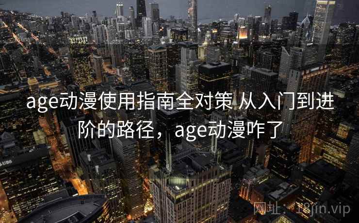 age动漫使用指南全对策 从入门到进阶的路径，age动漫咋了