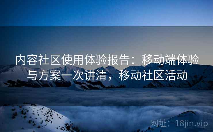 内容社区使用体验报告：移动端体验与方案一次讲清，移动社区活动
